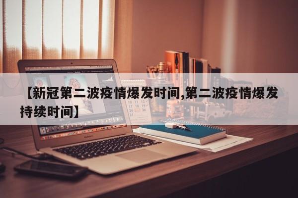 【新冠第二波疫情爆发时间,第二波疫情爆发持续时间】