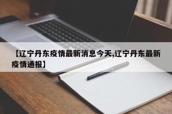 【辽宁丹东疫情最新消息今天,辽宁丹东最新疫情通报】
