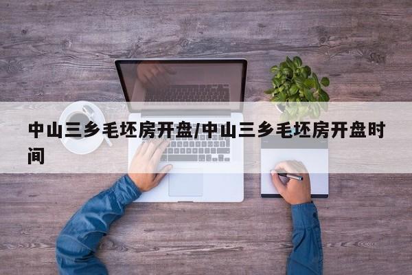 中山三乡毛坯房开盘/中山三乡毛坯房开盘时间