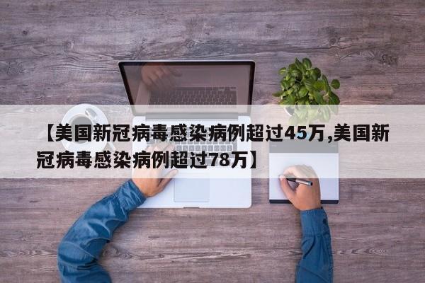 【美国新冠病毒感染病例超过45万,美国新冠病毒感染病例超过78万】