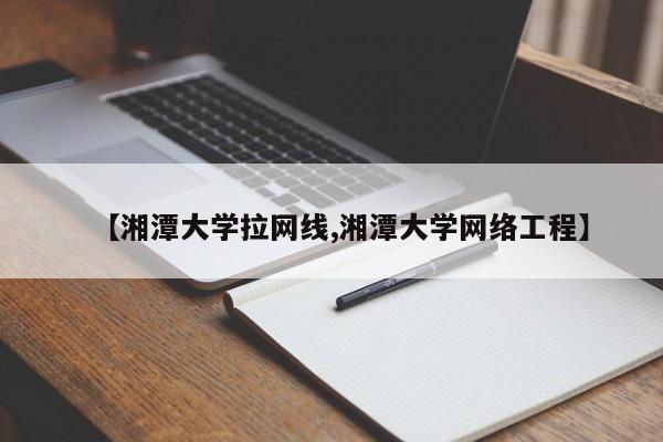 【湘潭大学拉网线,湘潭大学网络工程】