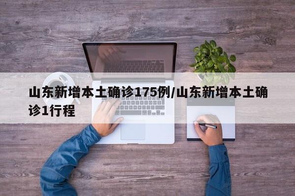 山东新增本土确诊175例/山东新增本土确诊1行程