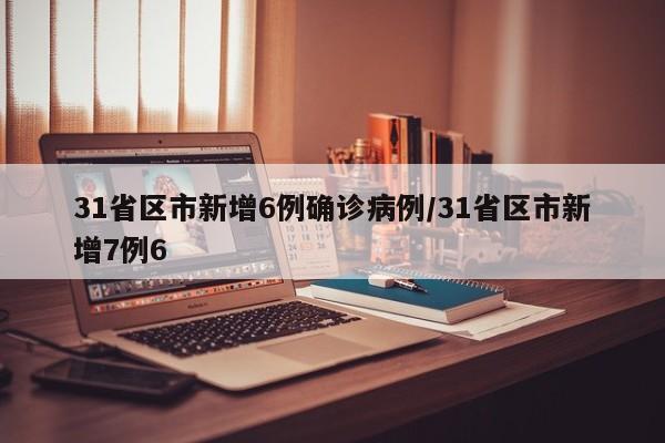 31省区市新增6例确诊病例/31省区市新增7例6