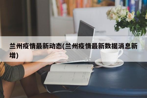 兰州疫情最新动态(兰州疫情最新数据消息新增)