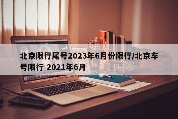 北京限行尾号2023年6月份限行/北京车号限行 2021年6月