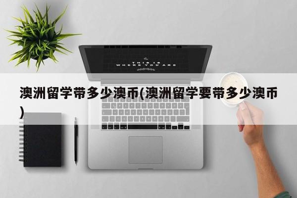 澳洲留学带多少澳币(澳洲留学要带多少澳币)