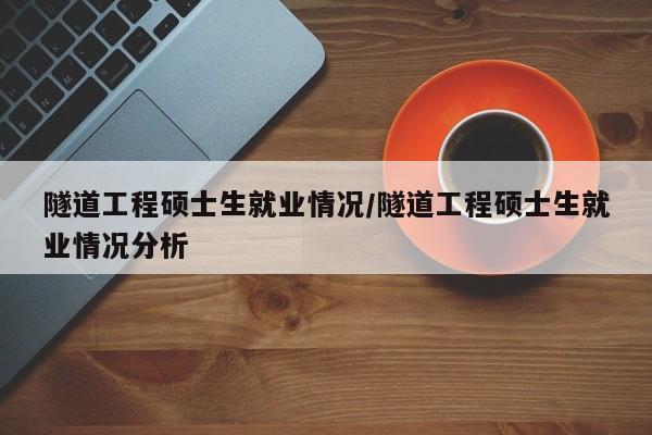 隧道工程硕士生就业情况/隧道工程硕士生就业情况分析