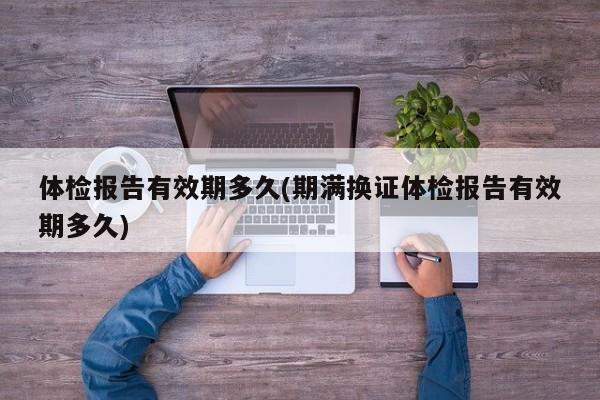 体检报告有效期多久(期满换证体检报告有效期多久)
