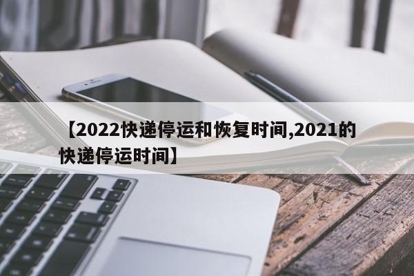 【2022快递停运和恢复时间,2021的快递停运时间】