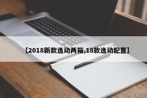 【2018新款逸动两箱,18款逸动配置】