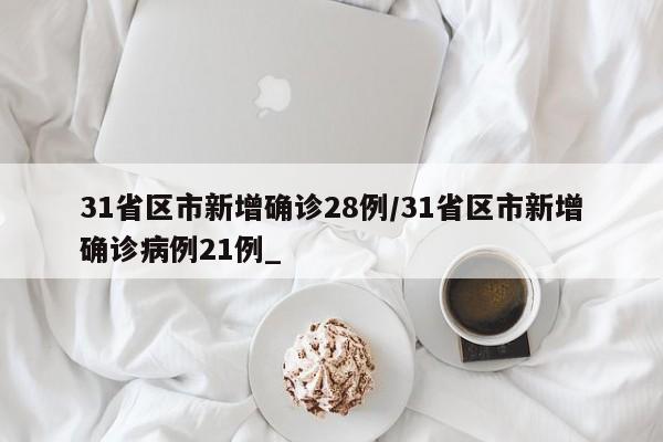 31省区市新增确诊28例/31省区市新增确诊病例21例_