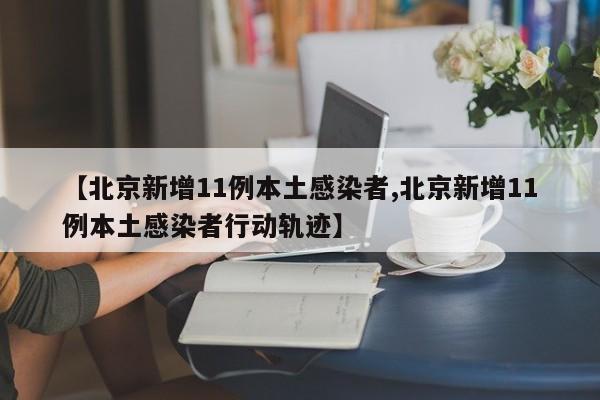 【北京新增11例本土感染者,北京新增11例本土感染者行动轨迹】