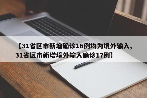 【31省区市新增确诊16例均为境外输入,31省区市新增境外输入确诊17例】