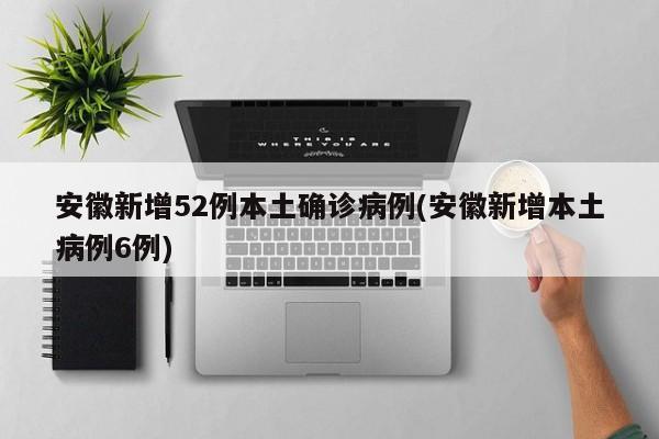 安徽新增52例本土确诊病例(安徽新增本土病例6例)
