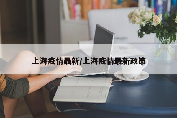 上海疫情最新/上海疫情最新政策