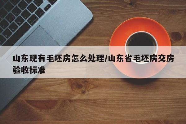 山东现有毛坯房怎么处理/山东省毛坯房交房验收标准