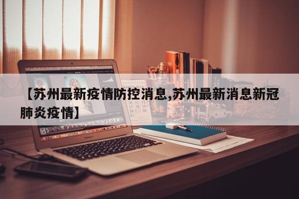 【苏州最新疫情防控消息,苏州最新消息新冠肺炎疫情】