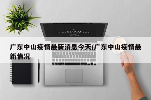 广东中山疫情最新消息今天/广东中山疫情最新情况