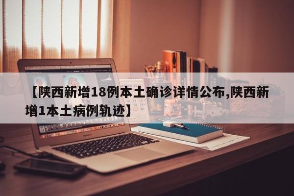【陕西新增18例本土确诊详情公布,陕西新增1本土病例轨迹】