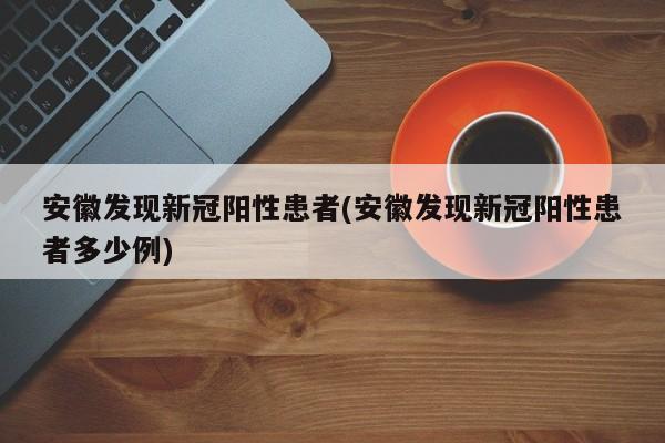 安徽发现新冠阳性患者(安徽发现新冠阳性患者多少例)