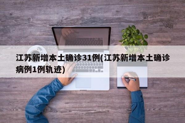 江苏新增本土确诊31例(江苏新增本土确诊病例1例轨迹)
