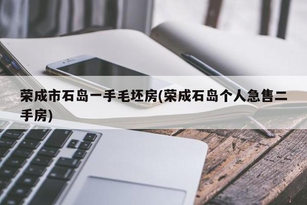 荣成市石岛一手毛坯房(荣成石岛个人急售二手房)