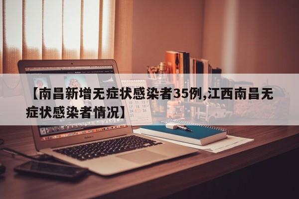 【南昌新增无症状感染者35例,江西南昌无症状感染者情况】