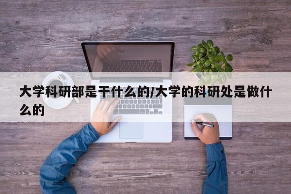 大学科研部是干什么的/大学的科研处是做什么的