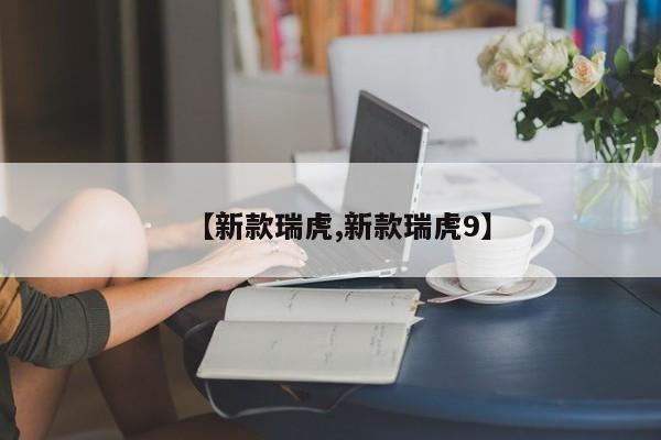 【新款瑞虎,新款瑞虎9】