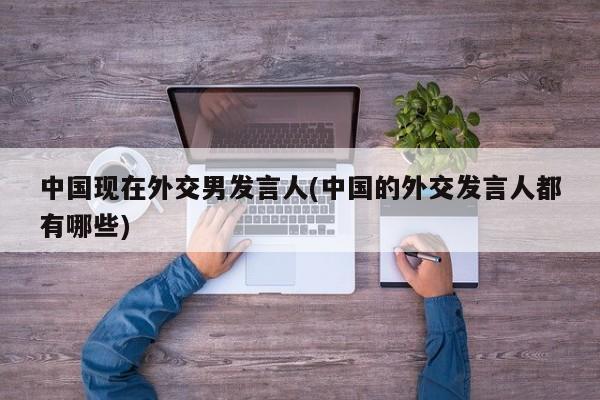中国现在外交男发言人(中国的外交发言人都有哪些)