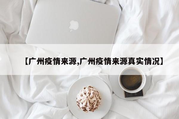 【广州疫情来源,广州疫情来源真实情况】