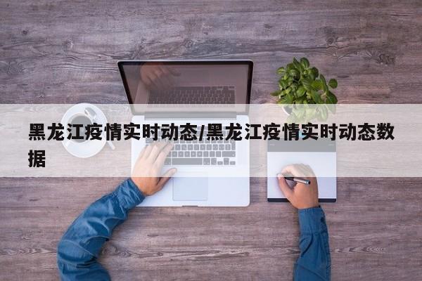 黑龙江疫情实时动态/黑龙江疫情实时动态数据
