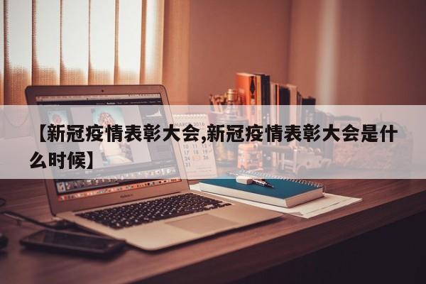 【新冠疫情表彰大会,新冠疫情表彰大会是什么时候】