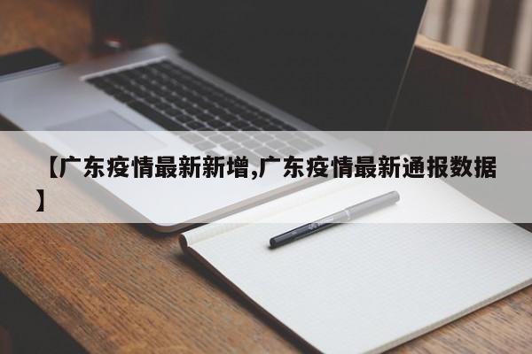 【广东疫情最新新增,广东疫情最新通报数据】