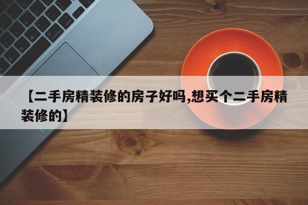 【二手房精装修的房子好吗,想买个二手房精装修的】