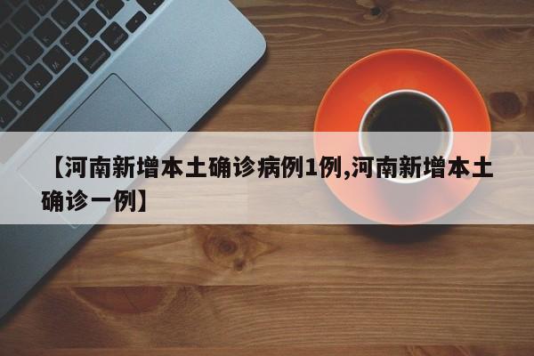【河南新增本土确诊病例1例,河南新增本土确诊一例】