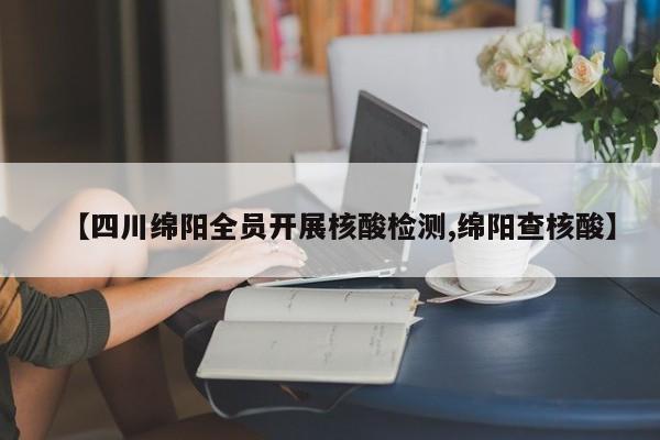 【四川绵阳全员开展核酸检测,绵阳查核酸】