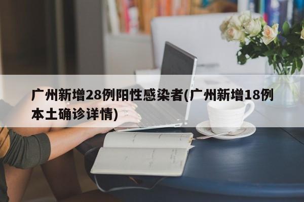 广州新增28例阳性感染者(广州新增18例本土确诊详情)