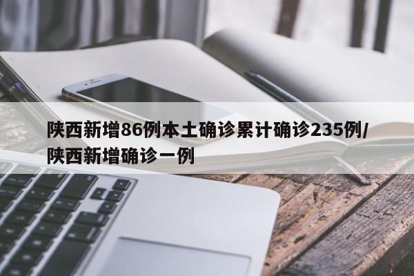 陕西新增86例本土确诊累计确诊235例/陕西新增确诊一例