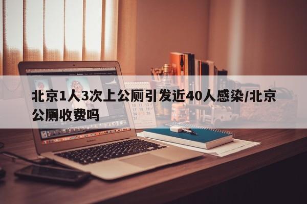 北京1人3次上公厕引发近40人感染/北京公厕收费吗