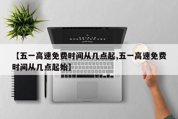 【五一高速免费时间从几点起,五一高速免费时间从几点起始】