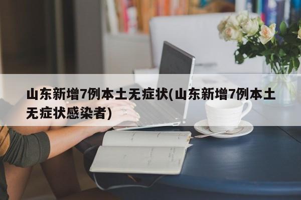 山东新增7例本土无症状(山东新增7例本土无症状感染者)