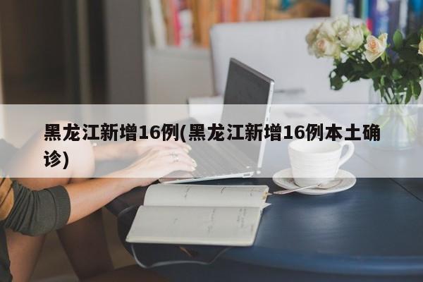 黑龙江新增16例(黑龙江新增16例本土确诊)