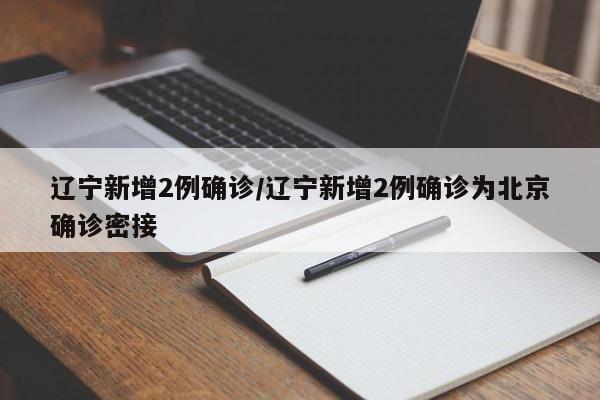 辽宁新增2例确诊/辽宁新增2例确诊为北京确诊密接