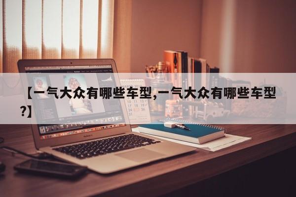 【一气大众有哪些车型,一气大众有哪些车型?】