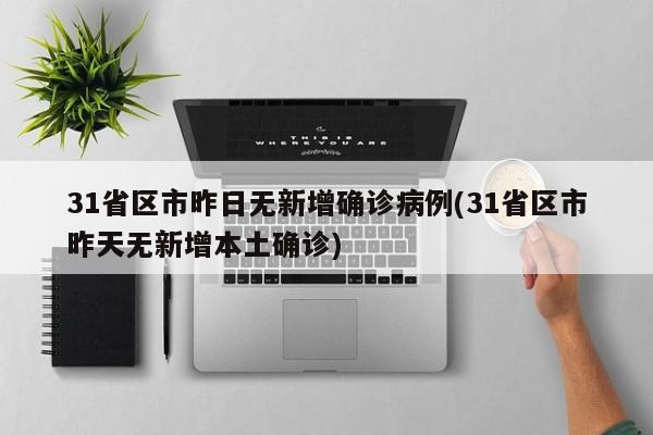 31省区市昨日无新增确诊病例(31省区市昨天无新增本土确诊)