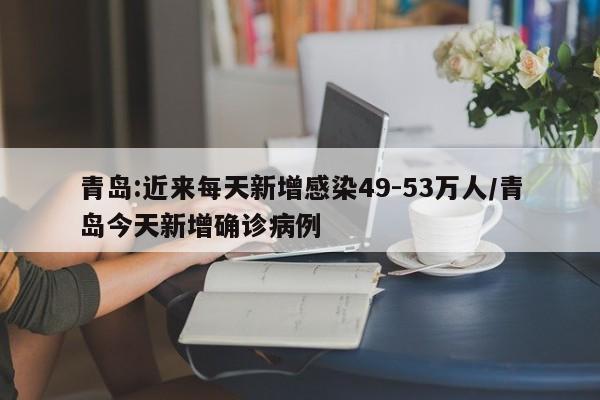 青岛:近来每天新增感染49-53万人/青岛今天新增确诊病例