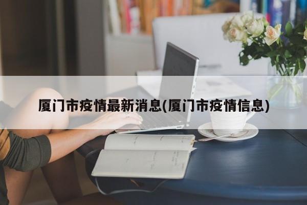 厦门市疫情最新消息(厦门市疫情信息)