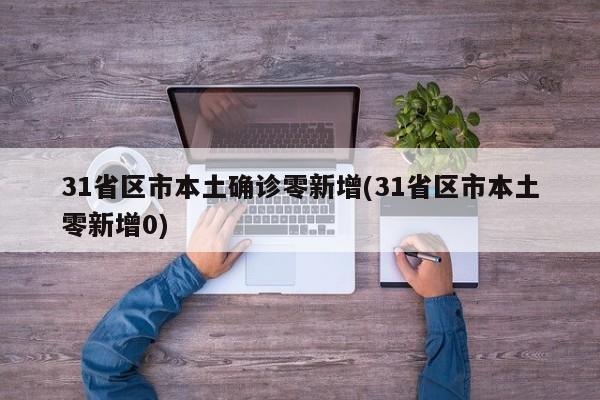 31省区市本土确诊零新增(31省区市本土零新增0)