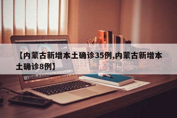 【内蒙古新增本土确诊35例,内蒙古新增本土确诊8例】